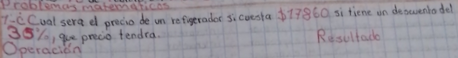 Problemas matematicas 
1_c Cual sera d precio de un refigerador si cuesta 77860 si tiene un deswenrodel
35%, que precio tendra. Resultade 
Operacion