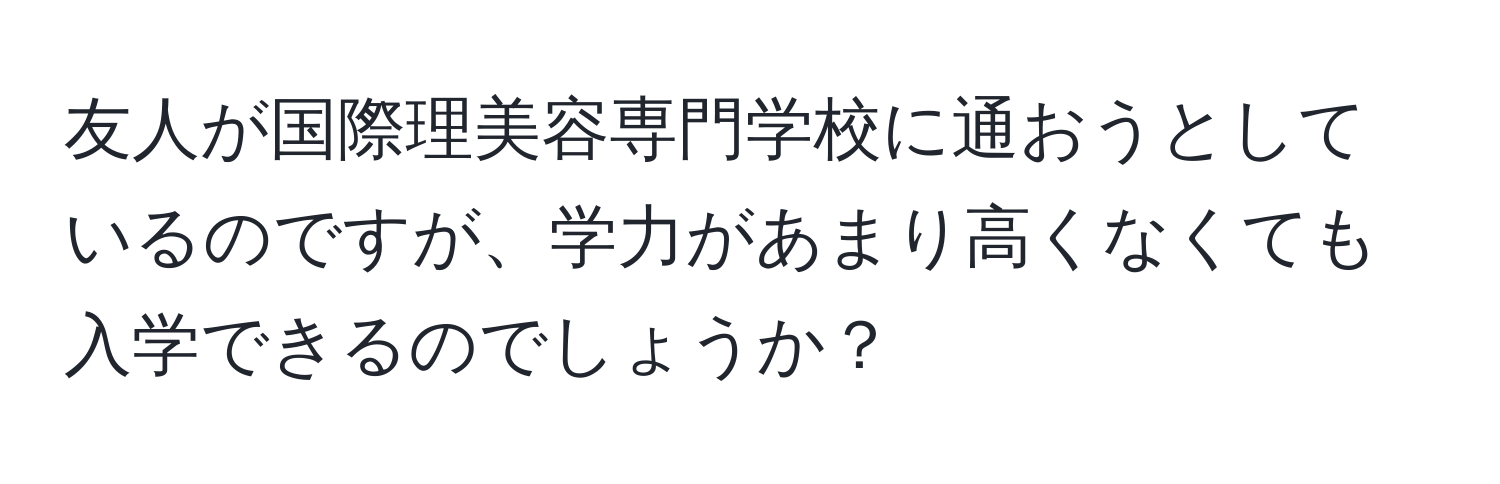 友人が国際理美容専門学校に通おうとしているのですが、学力があまり高くなくても入学できるのでしょうか？