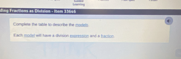 Guided 
Learning 
ding Fractions as Division - Item 33646
Complete the table to describe the models. 
Each model will have a division expression and a fraction.