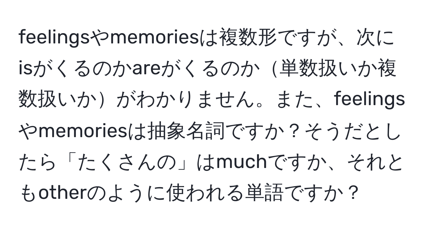 feelingsやmemoriesは複数形ですが、次にisがくるのかareがくるのか単数扱いか複数扱いかがわかりません。また、feelingsやmemoriesは抽象名詞ですか？そうだとしたら「たくさんの」はmuchですか、それともotherのように使われる単語ですか？