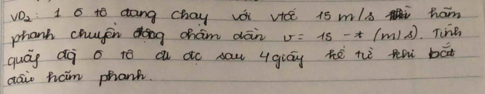 VO_2 1 6 10 dang chay vái vtc 15 m/s Mi ham 
phanh chugen dog cham dān v=15-t(m/s) Tine 
quág áà o to a do sau ygiáu hē tì thi bāt 
aai ham phanh.