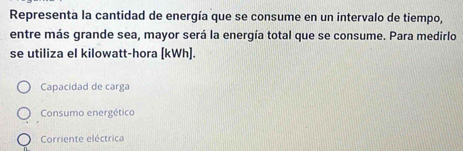 Representa la cantidad de energía que se consume en un intervalo de tiempo,
entre más grande sea, mayor será la energía total que se consume. Para medirlo
se utiliza el kilowatt-hora [ kWh ].
Capacidad de carga
Consumo energético
Corriente eléctrica