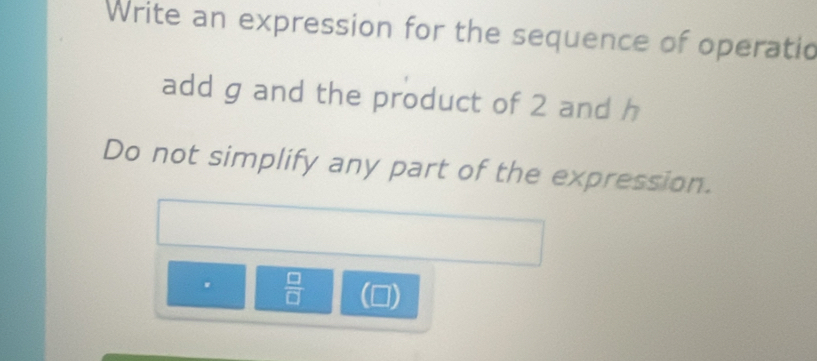 Write an expression for the sequence of operatio 
add g and the product of 2 and h
Do not simplify any part of the expression. 
.  □ /□  