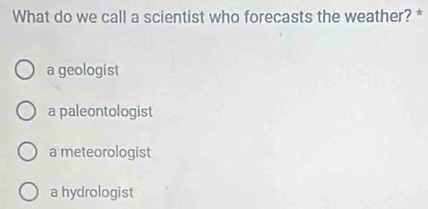 What do we call a scientist who forecasts the weather? *
a geologist
a paleontologist
a meteorologist
a hydrologist