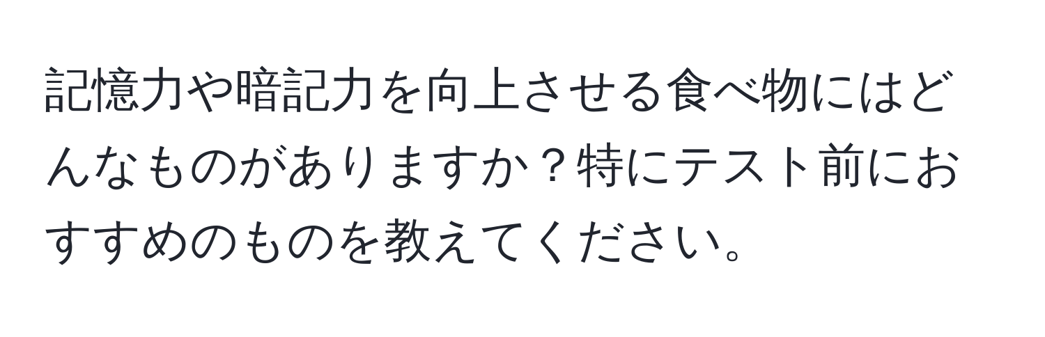 記憶力や暗記力を向上させる食べ物にはどんなものがありますか？特にテスト前におすすめのものを教えてください。