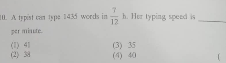 A typist can type 1435 words in  7/12 h. Her typing speed is_
per minute.
(1) 41 (3) 35
(2) 38 (4) 40 (