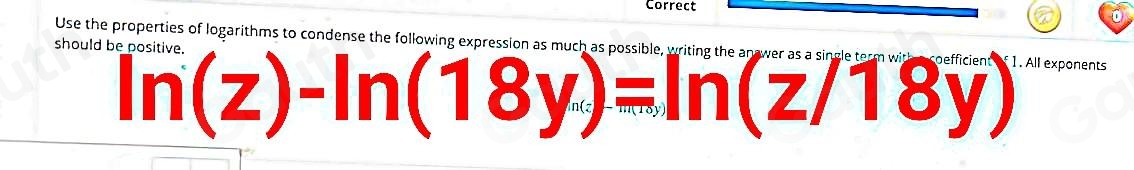 Correct 
Use the properties of logarithms to condense the following e 
should b 1. All exponents
ln (z)-ln (18y)=ln (z/18y)