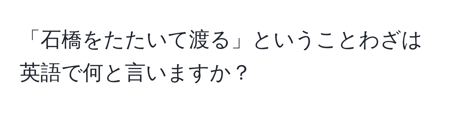 「石橋をたたいて渡る」ということわざは英語で何と言いますか？