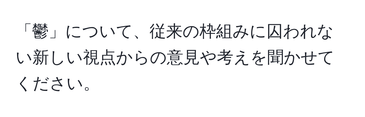 「鬱」について、従来の枠組みに囚われない新しい視点からの意見や考えを聞かせてください。