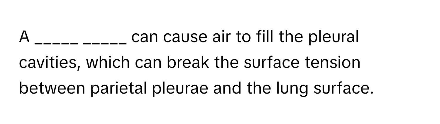 A _____ _____ can cause air to fill the pleural cavities, which can break the surface tension between parietal pleurae and the lung surface.