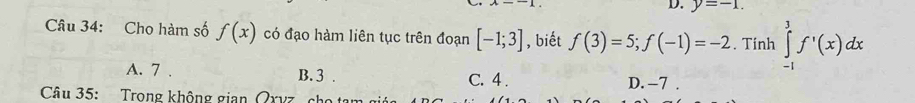 y=-1. 
Câu 34: Cho hàm số f(x) có đạo hàm liên tục trên đoạn [-1;3] , biết f(3)=5; f(-1)=-2. Tính ∈tlimits _(-1)^3f'(x)dx
A. 7. B. 3. C. 4. D. -7.
Câu 35: Trong không gian Qxyz ch