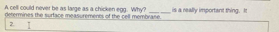 A cell could never be as large as a chicken egg. Why? _is a really important thing. It 
determines the surface measurements of the cell membrane. 
2.