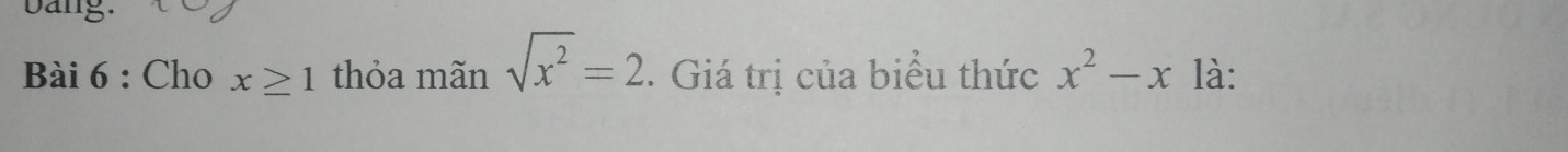 bang. 
Bài 6 : Cho x≥ 1 thỏa mãn sqrt(x^2)=2. Giá trị của biểu thức x^2-x là: