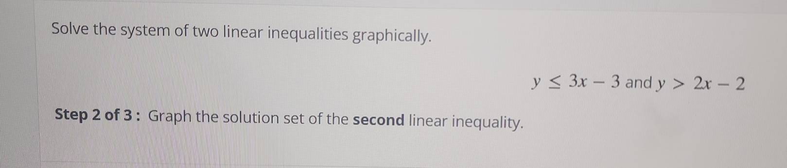 Solve the system of two linear inequalities graphically.
y≤ 3x-3 and y>2x-2
Step 2 of 3 : Graph the solution set of the second linear inequality.