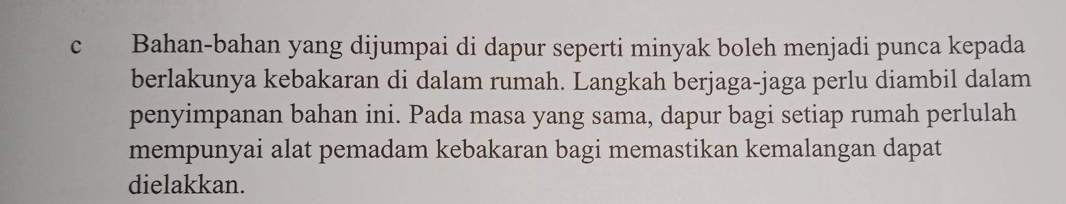 Bahan-bahan yang dijumpai di dapur seperti minyak boleh menjadi punca kepada 
berlakunya kebakaran di dalam rumah. Langkah berjaga-jaga perlu diambil dalam 
penyimpanan bahan ini. Pada masa yang sama, dapur bagi setiap rumah perlulah 
mempunyai alat pemadam kebakaran bagi memastikan kemalangan dapat 
dielakkan.