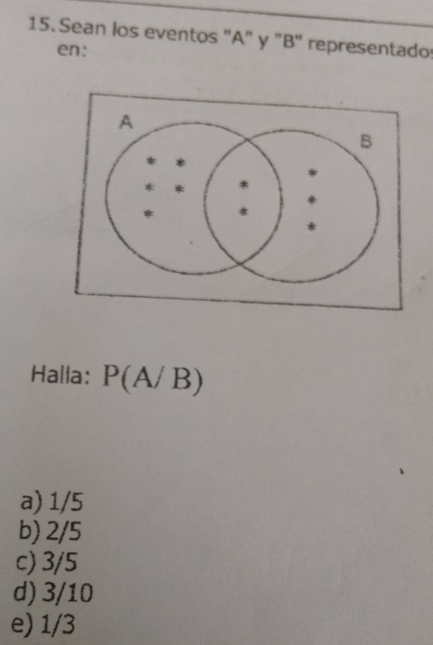 Sean los eventos "A" y "B" representados
en:
Halla: P(A/B)
a) 1/5
b) 2/5
c) 3/5
d) 3/10
e) 1/3