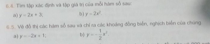 Tìm tập xác định và tập giá trị của mỗi hàm số sau: 
a) y=2x+3. 
b) y=2x^2. 
6.5. Vẽ đồ thị các hàm số sau và chỉ ra các khoảng đồng biến, nghịch biến của chúng. 
a) y=-2x+1
b) y=- 1/2 x^2.