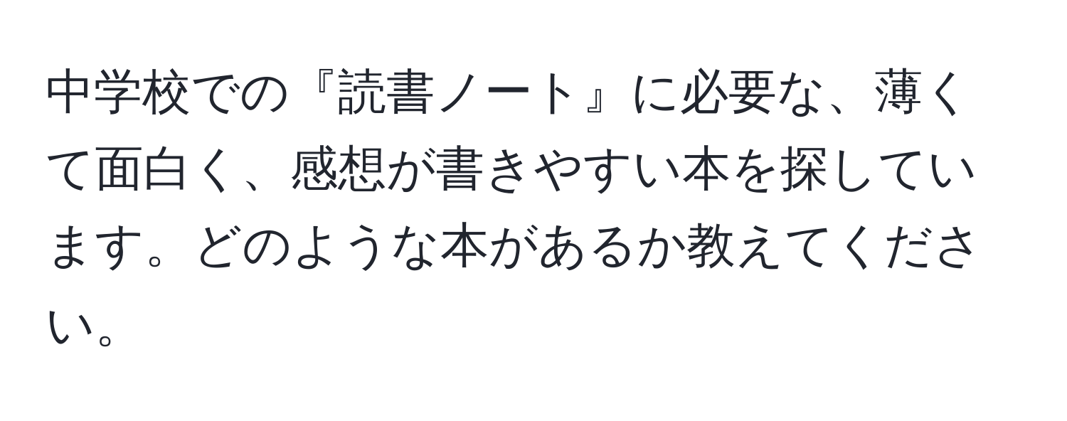 中学校での『読書ノート』に必要な、薄くて面白く、感想が書きやすい本を探しています。どのような本があるか教えてください。