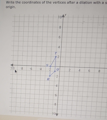 Write the coordinates of the vertices after a dilation with a s 
origin.