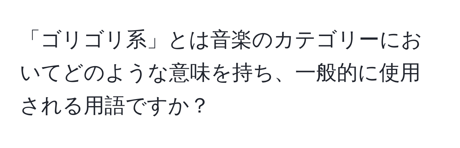 「ゴリゴリ系」とは音楽のカテゴリーにおいてどのような意味を持ち、一般的に使用される用語ですか？