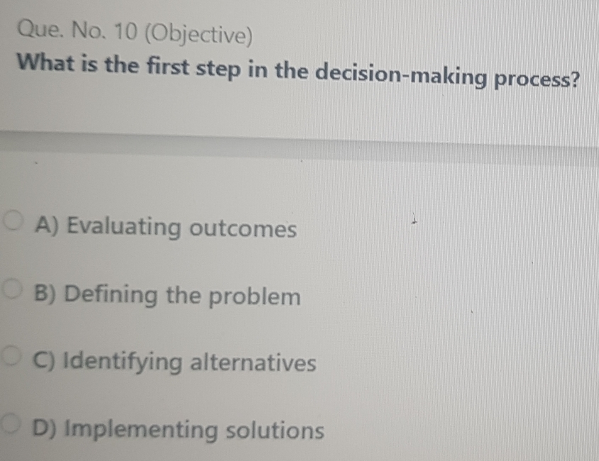 Que. No. 10 (Objective)
What is the first step in the decision-making process?
A) Evaluating outcomes
B) Defining the problem
C) Identifying alternatives
D) Implementing solutions