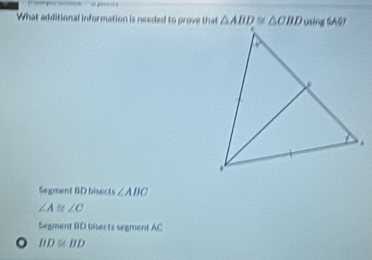 What additional information is needed to prove that
Segment BD bisects ∠ ABC
∠ A≌ ∠ C
Segment BD bisects segment AC
overline BDD