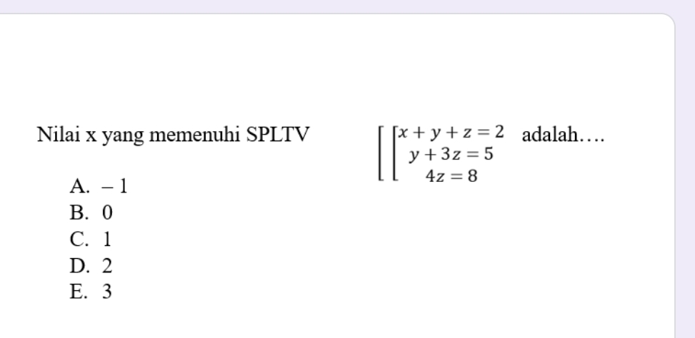 Nilai x yang memenuhi SPLTV adalah…
A. - 1
[beginarrayl x+y+z=2 y+3z=5 4z=8endarray.
B. 0
C. 1
D. 2
E. 3