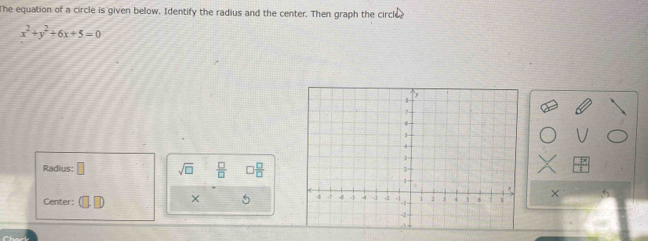 The equation of a circle is given below. Identify the radius and the center. Then graph the circle
x^2+y^2+6x+5=0
Radius: □ sqrt(□ )  □ /□   □  □ /□  
Center: 1□ × 5 ×