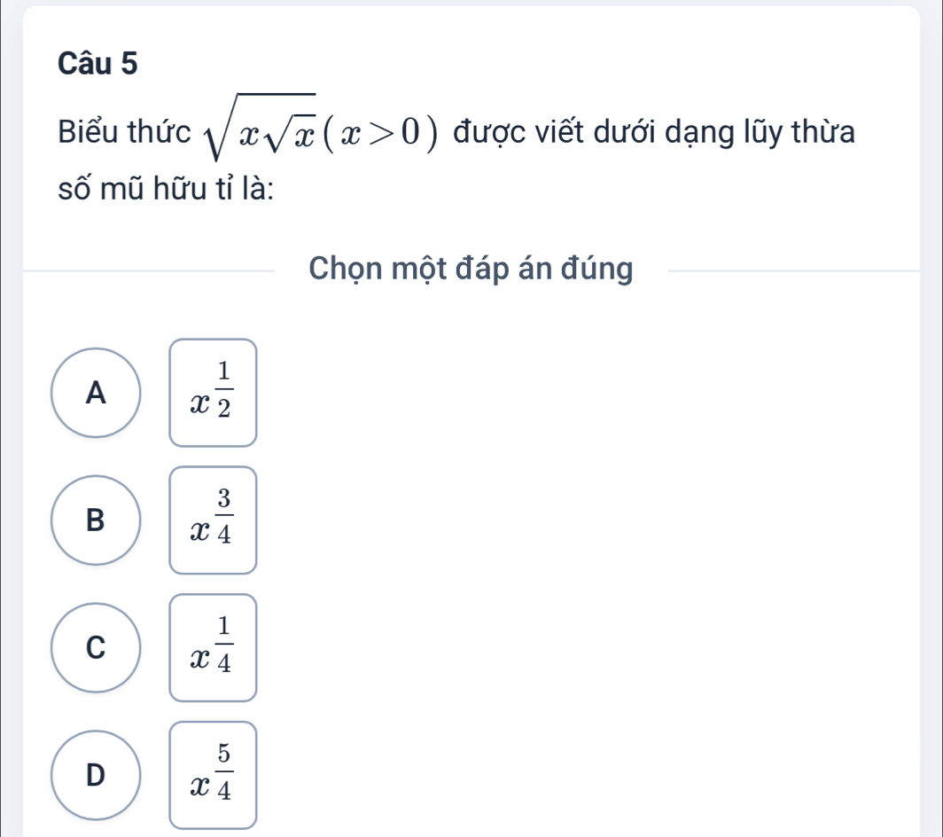 Biểu thức sqrt(xsqrt x)(x>0) được viết dưới dạng lũy thừa
số mũ hữu tỉ là:
Chọn một đáp án đúng
A x^(frac 1)2
B x^(frac 3)4
C x^(frac 1)4
D x^(frac 5)4