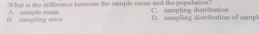 What is the difference between the sample mean and the population?
A. sample mean C. sampling distribution
B. sampling error D. sampling distribution of sampl