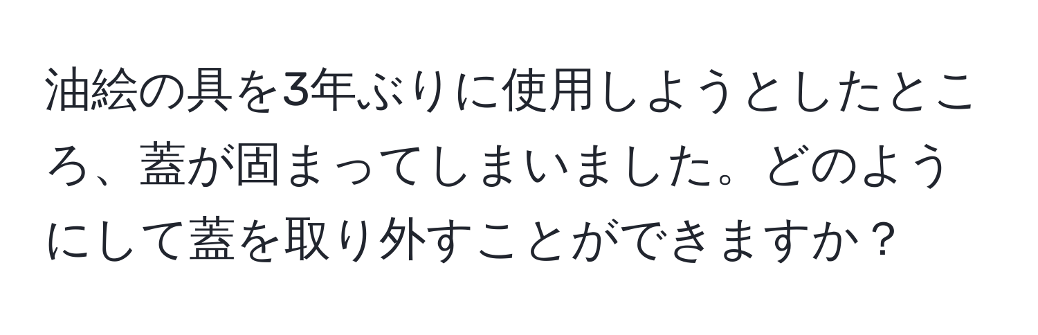 油絵の具を3年ぶりに使用しようとしたところ、蓋が固まってしまいました。どのようにして蓋を取り外すことができますか？