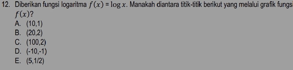 Diberikan fungsi logaritma f(x)=log x. Manakah diantara titik-titik berikut yang melalui grafik fungs
f(x) ?
A. (10,1)
B. (20,2)
C. (100,2)
D. (-10,-1)
E. (5,1/2)