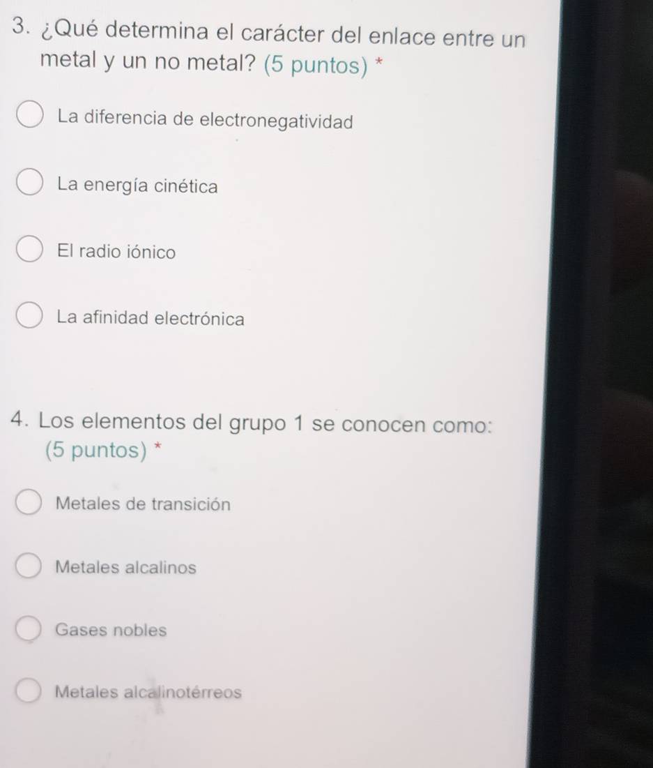 ¿Qué determina el carácter del enlace entre un
metal y un no metal? (5 puntos) *
La diferencia de electronegatividad
La energía cinética
El radio iónico
La afinidad electrónica
4. Los elementos del grupo 1 se conocen como:
(5 puntos) *
Metales de transición
Metales alcalinos
Gases nobles
Metales alcalinotérreos