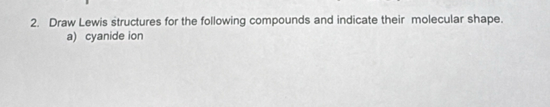 Draw Lewis structures for the following compounds and indicate their molecular shape. 
a) cyanide ion