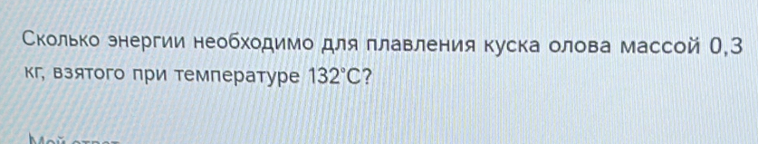 Сколько знергии необходимодля πлавления куска олова массой О,З 
кг, взятого при температуре 132°C ?