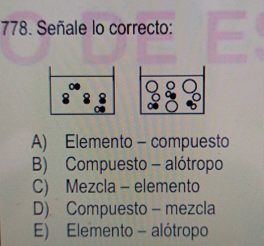 Señale lo correcto:
A) Elemento - compuesto
B) Compuesto - alótropo
C) Mezcla - elemento
D) Compuesto - mezcla
E) Elemento - alótropo