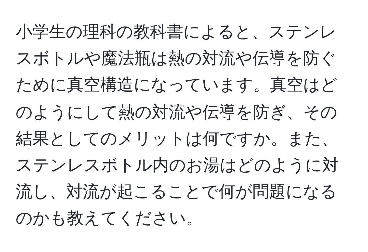 小学生の理科の教科書によると、ステンレスボトルや魔法瓶は熱の対流や伝導を防ぐために真空構造になっています。真空はどのようにして熱の対流や伝導を防ぎ、その結果としてのメリットは何ですか。また、ステンレスボトル内のお湯はどのように対流し、対流が起こることで何が問題になるのかも教えてください。