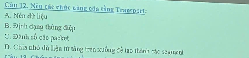 Cầu 12, Nêu các chức năng của tầng Transport:
A. Nén dữ liệu
B. Định dạng thông điệp
C. Đánh số các packet
D. Chia nhỏ dữ liệu từ tắng trên xuống để tạo thành các segment
Cân 12