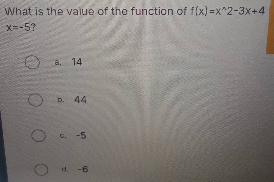 What is the value of the function of f(x)=x^(wedge)2-3x+4
x=-5 ?
a. 14
b. 44
c. -5
d. -6