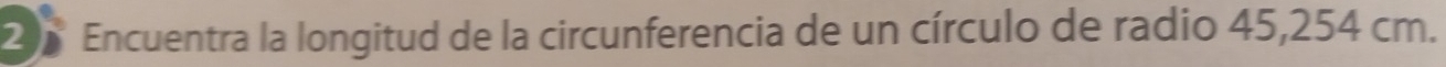 Encuentra la longitud de la circunferencia de un círculo de radio 45,254 cm.