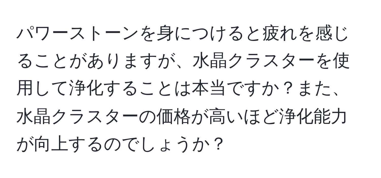 パワーストーンを身につけると疲れを感じることがありますが、水晶クラスターを使用して浄化することは本当ですか？また、水晶クラスターの価格が高いほど浄化能力が向上するのでしょうか？