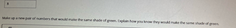 Make up a new pair of numbers that would make the same shade of green. Explain how you know they would make the same shade of green.