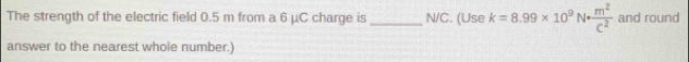 The strength of the electric field 0.5 m from a 6 μC charge is _ N/C. (Use k=8.99* 10^9N·  m^2/C^2  and round 
answer to the nearest whole number.)