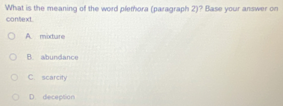 What is the meaning of the word plethora (paragraph 2)? Base your answer on
context.
A. mixture
B. abundance
C. scarcity
D. deception