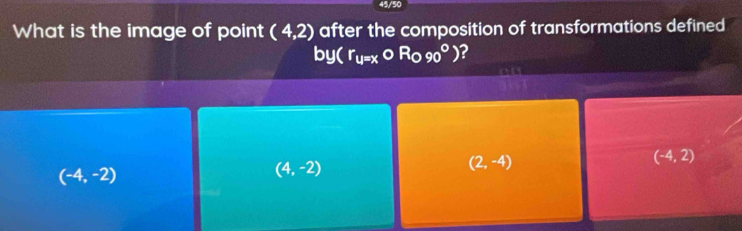 45/50
What is the image of point (4,2) after the composition of transformations defined
by(r_u=xo R_090°) 2
(-4,2)
(-4,-2)
(4,-2)
(2,-4)