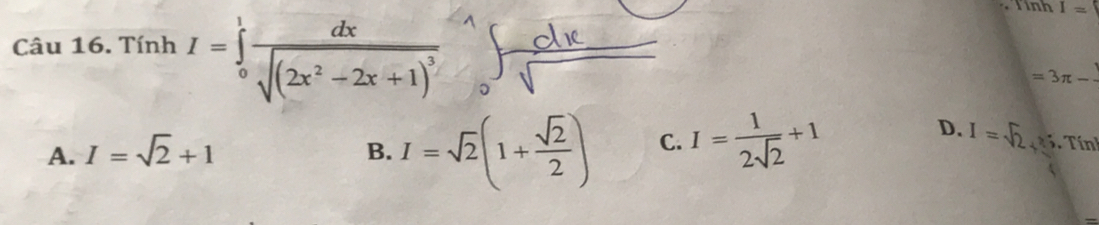 Tinh I=
Câu 16. Tính I=∈tlimits _0^(1frac dx)sqrt((2x^2-2x+1)^3)
=3π -
A. I=sqrt(2)+1
B. I=sqrt(2)(1+ sqrt(2)/2 ) C. I= 1/2sqrt(2) +1
D. I=sqrt(2), r, Ti n