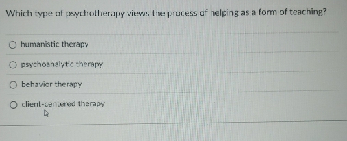 Which type of psychotherapy views the process of helping as a form of teaching?
humanistic therapy
psychoanalytic therapy
behavior therapy
client-centered therapy