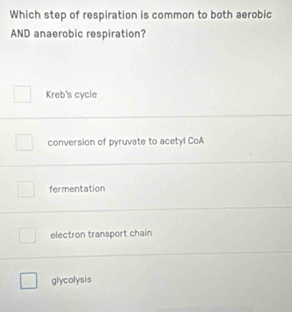 Which step of respiration is common to both aerobic
AND anaerobic respiration?
Kreb's cycle
conversion of pyruvate to acetyl CoA
fermentation
electron transport chain
glycolysis