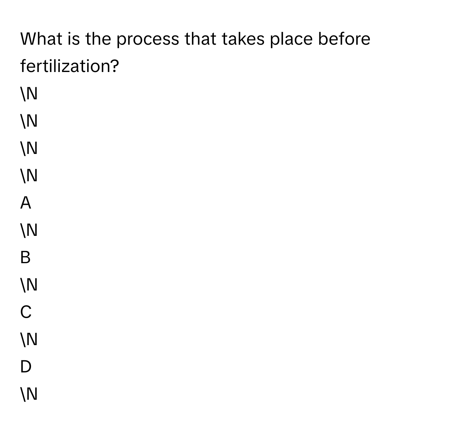 What is the process that takes place before fertilization? 
N
N
N
N

A  
N 


B  
N 


C  
N 


D  
N