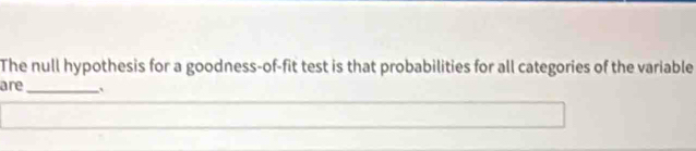 The null hypothesis for a goodness-of-fit test is that probabilities for all categories of the variable 
are _`